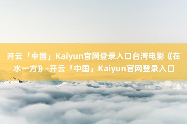 开云「中国」Kaiyun官网登录入口台湾电影《在水一方》-开云「中国」Kaiyun官网登录入口