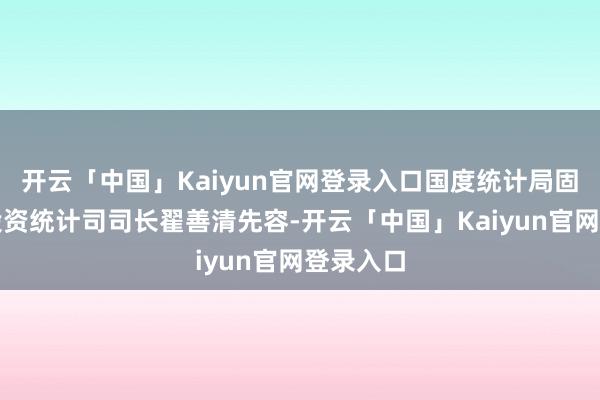 开云「中国」Kaiyun官网登录入口国度统计局固定钞票投资统计司司长翟善清先容-开云「中国」Kaiyun官网登录入口