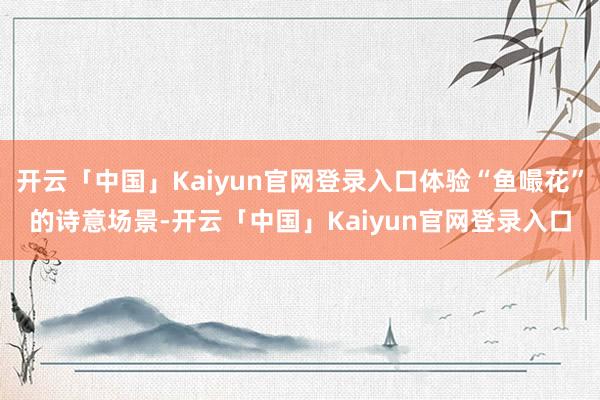 开云「中国」Kaiyun官网登录入口体验“鱼嘬花”的诗意场景-开云「中国」Kaiyun官网登录入口