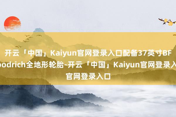 开云「中国」Kaiyun官网登录入口配备37英寸BFGoodrich全地形轮胎-开云「中国」Kaiyun官网登录入口