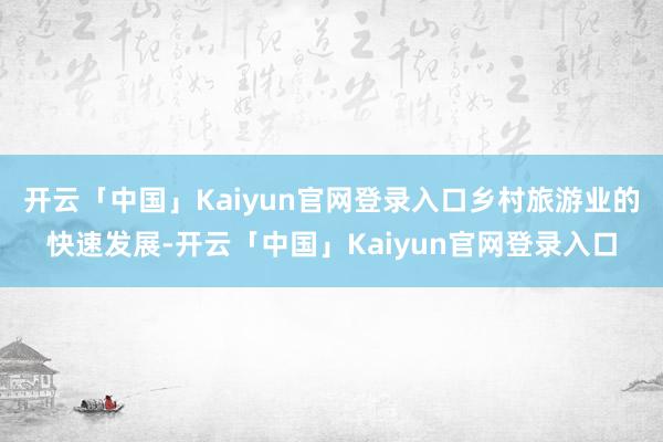 开云「中国」Kaiyun官网登录入口乡村旅游业的快速发展-开云「中国」Kaiyun官网登录入口