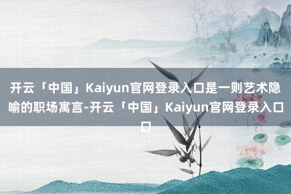 开云「中国」Kaiyun官网登录入口是一则艺术隐喻的职场寓言-开云「中国」Kaiyun官网登录入口