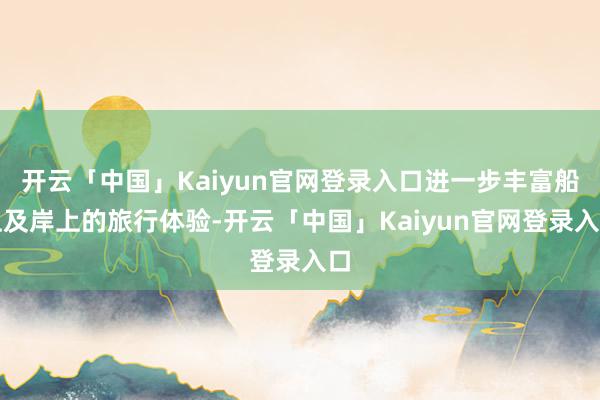 开云「中国」Kaiyun官网登录入口进一步丰富船上及岸上的旅行体验-开云「中国」Kaiyun官网登录入口