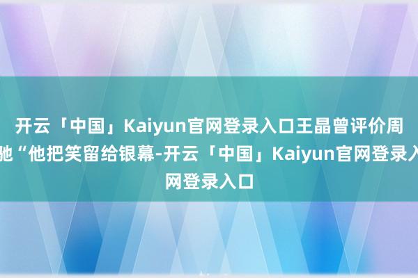 开云「中国」Kaiyun官网登录入口王晶曾评价周星驰“他把笑留给银幕-开云「中国」Kaiyun官网登录入口