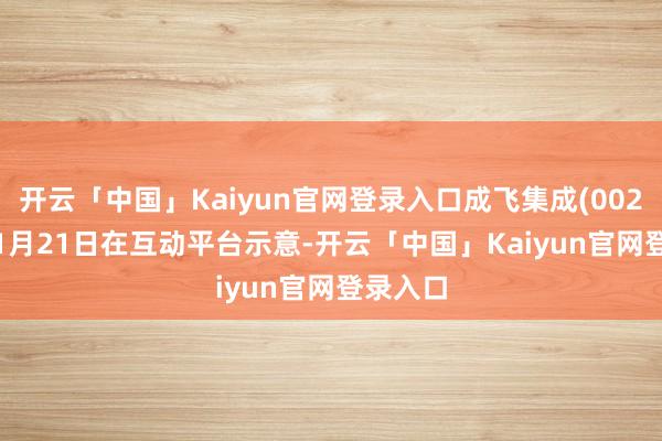 开云「中国」Kaiyun官网登录入口成飞集成(002190)11月21日在互动平台示意-开云「中国」Kaiyun官网登录入口
