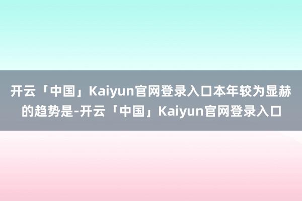 开云「中国」Kaiyun官网登录入口本年较为显赫的趋势是-开云「中国」Kaiyun官网登录入口