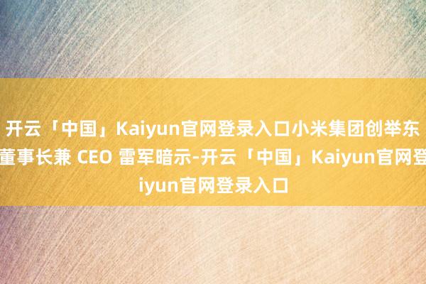 开云「中国」Kaiyun官网登录入口小米集团创举东谈主、董事长兼 CEO 雷军暗示-开云「中国」Kaiyun官网登录入口