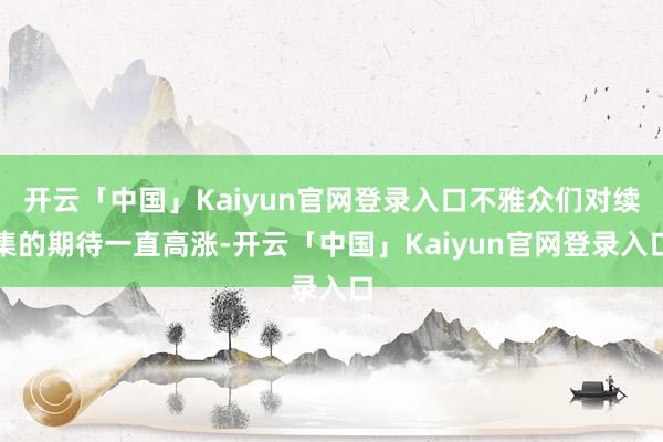 开云「中国」Kaiyun官网登录入口不雅众们对续集的期待一直高涨-开云「中国」Kaiyun官网登录入口