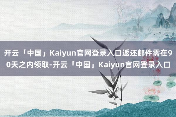 开云「中国」Kaiyun官网登录入口返还邮件需在90天之内领取-开云「中国」Kaiyun官网登录入口