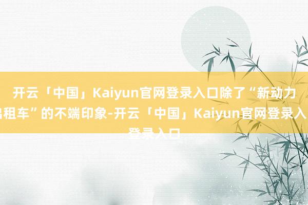 开云「中国」Kaiyun官网登录入口除了“新动力出租车”的不端印象-开云「中国」Kaiyun官网登录入口