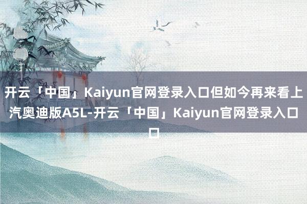 开云「中国」Kaiyun官网登录入口但如今再来看上汽奥迪版A5L-开云「中国」Kaiyun官网登录入口