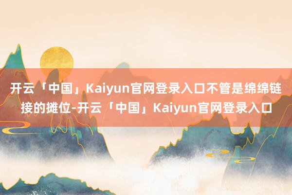 开云「中国」Kaiyun官网登录入口不管是绵绵链接的摊位-开云「中国」Kaiyun官网登录入口