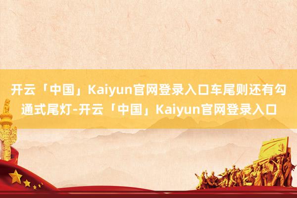 开云「中国」Kaiyun官网登录入口车尾则还有勾通式尾灯-开云「中国」Kaiyun官网登录入口