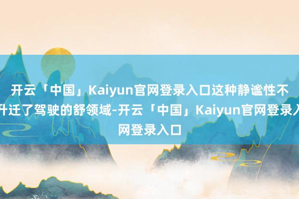 开云「中国」Kaiyun官网登录入口这种静谧性不仅升迁了驾驶的舒领域-开云「中国」Kaiyun官网登录入口