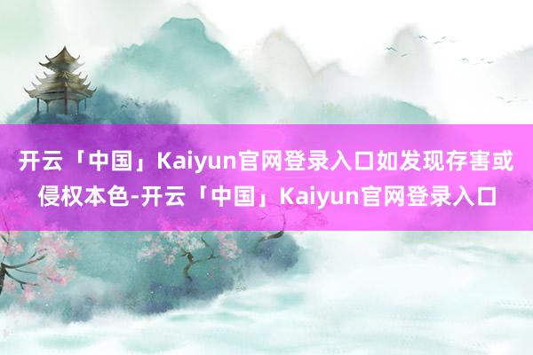开云「中国」Kaiyun官网登录入口如发现存害或侵权本色-开云「中国」Kaiyun官网登录入口