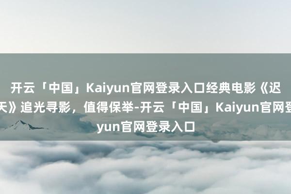 开云「中国」Kaiyun官网登录入口经典电影《迟到的春天》追光寻影，值得保举-开云「中国」Kaiyun官网登录入口