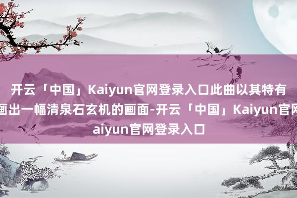 开云「中国」Kaiyun官网登录入口此曲以其特有的旋律勾画出一幅清泉石玄机的画面-开云「中国」Kaiyun官网登录入口