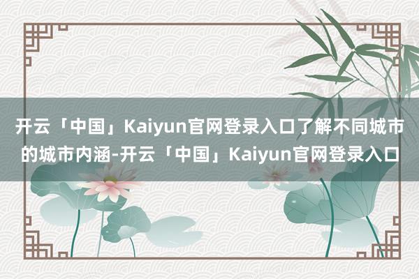 开云「中国」Kaiyun官网登录入口了解不同城市的城市内涵-开云「中国」Kaiyun官网登录入口