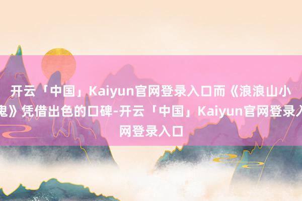 开云「中国」Kaiyun官网登录入口而《浪浪山小魔鬼》凭借出色的口碑-开云「中国」Kaiyun官网登录入口