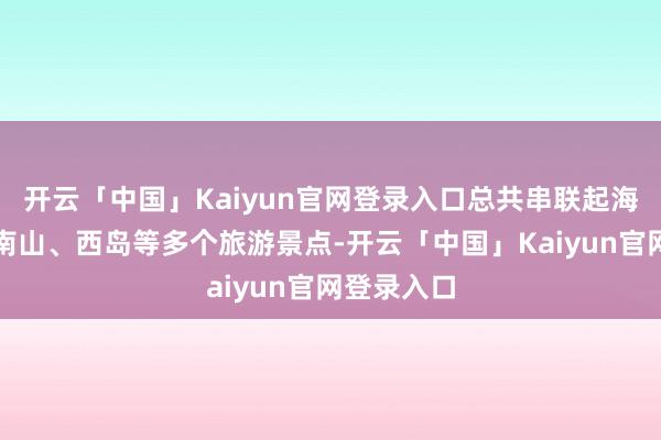 开云「中国」Kaiyun官网登录入口总共串联起海角海角、南山、西岛等多个旅游景点-开云「中国」Kaiyun官网登录入口