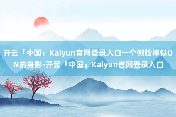 开云「中国」Kaiyun官网登录入口一个侧脸神似ON的身影-开云「中国」Kaiyun官网登录入口