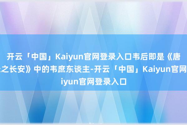 开云「中国」Kaiyun官网登录入口韦后即是《唐朝诡事录之长安》中的韦庶东谈主-开云「中国」Kaiyun官网登录入口