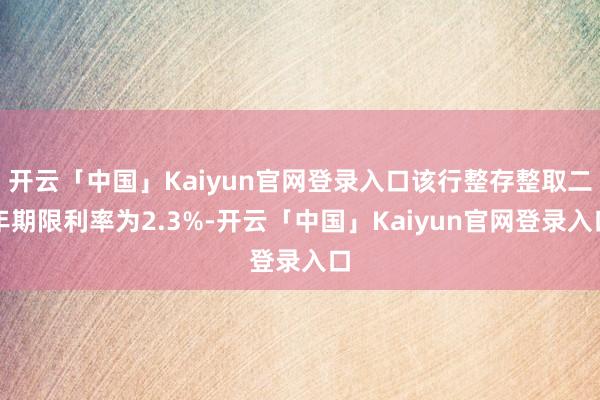 开云「中国」Kaiyun官网登录入口该行整存整取二年期限利率为2.3%-开云「中国」Kaiyun官网登录入口