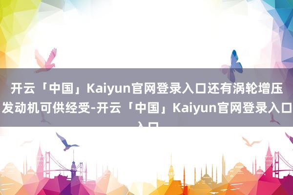 开云「中国」Kaiyun官网登录入口还有涡轮增压发动机可供经受-开云「中国」Kaiyun官网登录入口