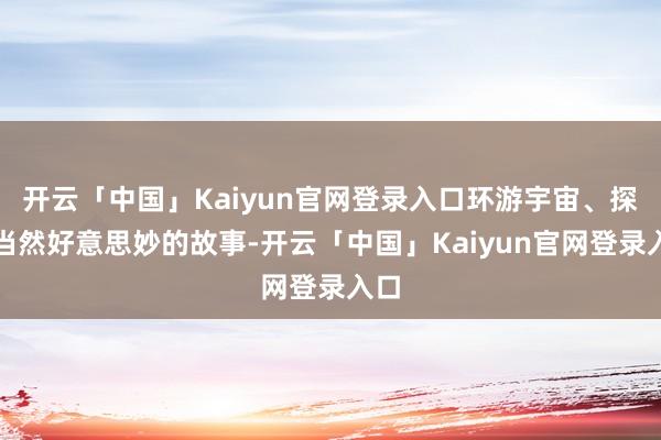 开云「中国」Kaiyun官网登录入口环游宇宙、探索当然好意思妙的故事-开云「中国」Kaiyun官网登录入口