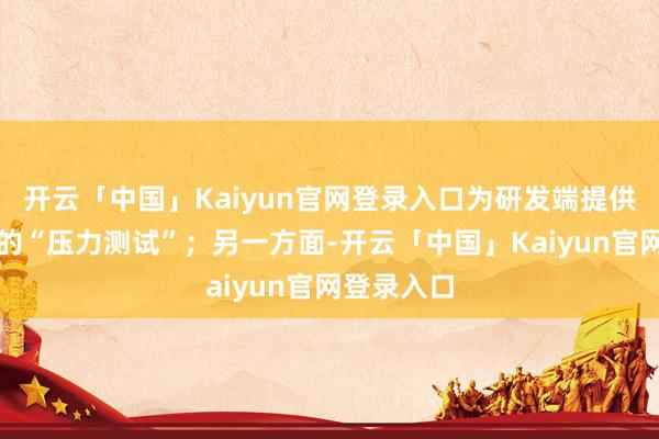 开云「中国」Kaiyun官网登录入口为研发端提供真的场景的“压力测试”；另一方面-开云「中国」Kaiyun官网登录入口