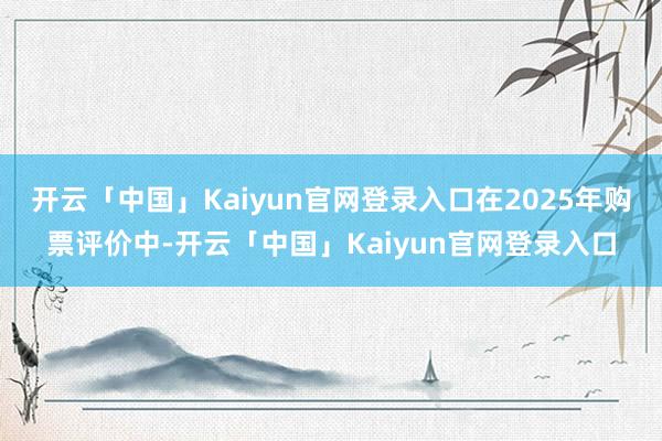 开云「中国」Kaiyun官网登录入口在2025年购票评价中-开云「中国」Kaiyun官网登录入口
