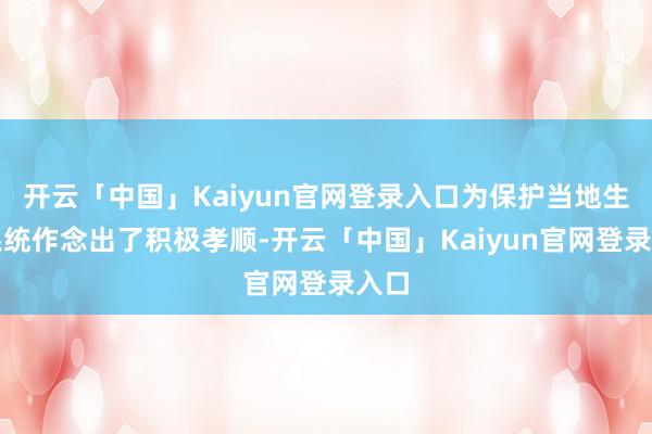 开云「中国」Kaiyun官网登录入口为保护当地生态系统作念出了积极孝顺-开云「中国」Kaiyun官网登录入口