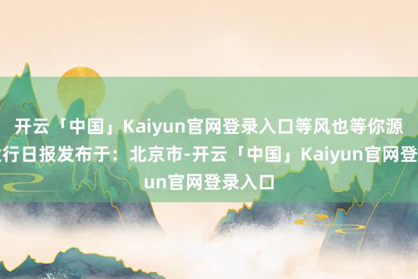 开云「中国」Kaiyun官网登录入口等风也等你源流:太行日报发布于:北京市-开云「中国」Kaiyun官网登录入口