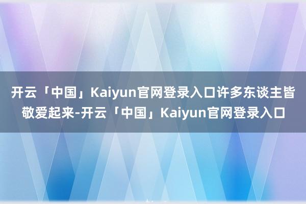 开云「中国」Kaiyun官网登录入口许多东谈主皆敬爱起来-开云「中国」Kaiyun官网登录入口