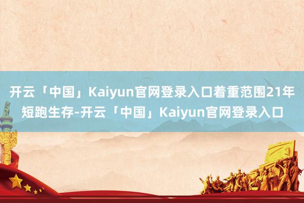 开云「中国」Kaiyun官网登录入口着重范围21年短跑生存-开云「中国」Kaiyun官网登录入口