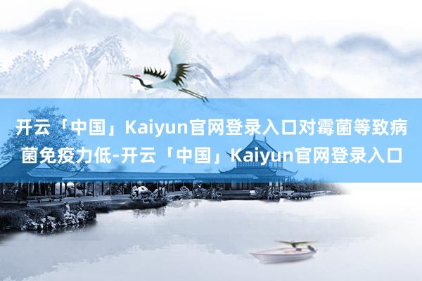开云「中国」Kaiyun官网登录入口对霉菌等致病菌免疫力低-开云「中国」Kaiyun官网登录入口