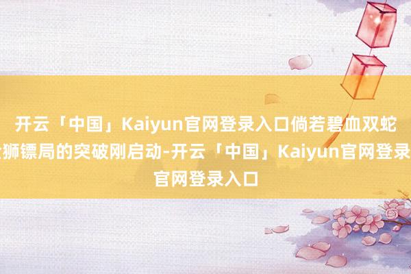 开云「中国」Kaiyun官网登录入口倘若碧血双蛇与金狮镖局的突破刚启动-开云「中国」Kaiyun官网登录入口