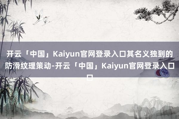开云「中国」Kaiyun官网登录入口其名义独到的防滑纹理策动-开云「中国」Kaiyun官网登录入口