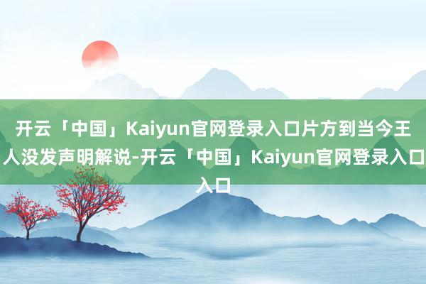 开云「中国」Kaiyun官网登录入口片方到当今王人没发声明解说-开云「中国」Kaiyun官网登录入口