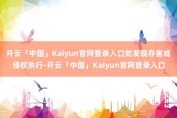 开云「中国」Kaiyun官网登录入口如发现存害或侵权执行-开云「中国」Kaiyun官网登录入口