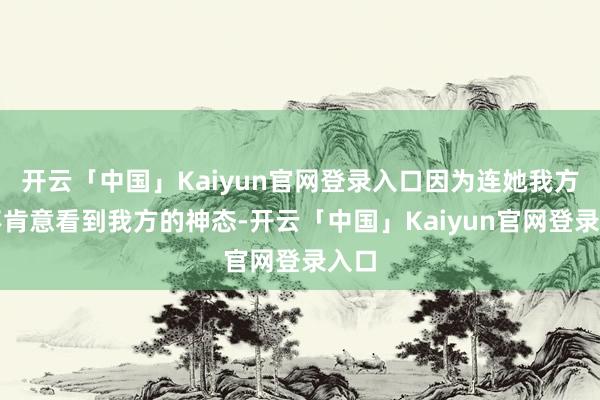 开云「中国」Kaiyun官网登录入口因为连她我方齐不肯意看到我方的神态-开云「中国」Kaiyun官网登录入口