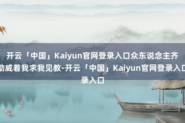 开云「中国」Kaiyun官网登录入口众东说念主齐助威着我求我见教-开云「中国」Kaiyun官网登录入口