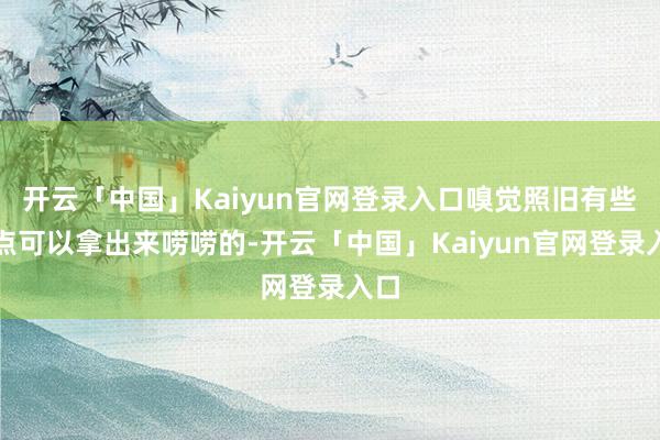 开云「中国」Kaiyun官网登录入口嗅觉照旧有些看点可以拿出来唠唠的-开云「中国」Kaiyun官网登录入口