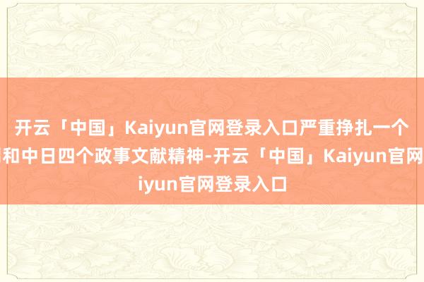 开云「中国」Kaiyun官网登录入口严重挣扎一个中国原则和中日四个政事文献精神-开云「中国」Kaiyun官网登录入口