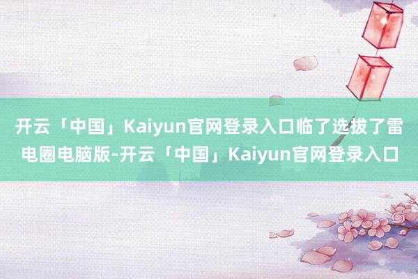 开云「中国」Kaiyun官网登录入口临了选拔了雷电圈电脑版-开云「中国」Kaiyun官网登录入口