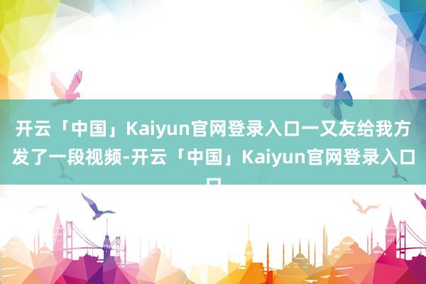 开云「中国」Kaiyun官网登录入口一又友给我方发了一段视频-开云「中国」Kaiyun官网登录入口