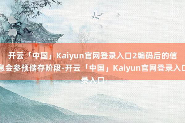 开云「中国」Kaiyun官网登录入口2编码后的信息会参预储存阶段-开云「中国」Kaiyun官网登录入口