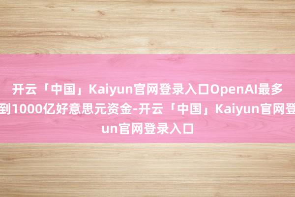 开云「中国」Kaiyun官网登录入口OpenAI最多可筹集到1000亿好意思元资金-开云「中国」Kaiyun官网登录入口
