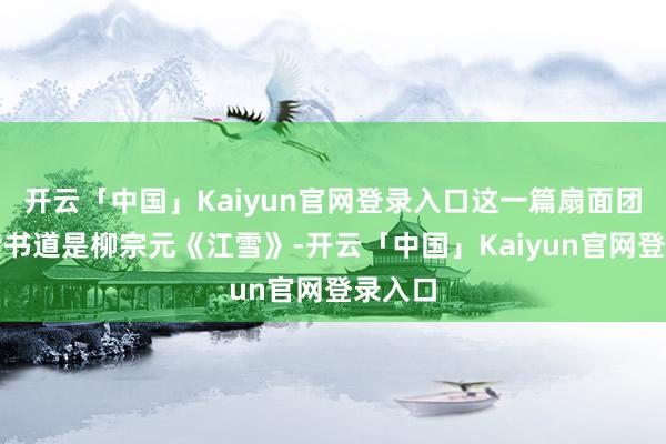 开云「中国」Kaiyun官网登录入口这一篇扇面团扇小楷书道是柳宗元《江雪》-开云「中国」Kaiyun官网登录入口