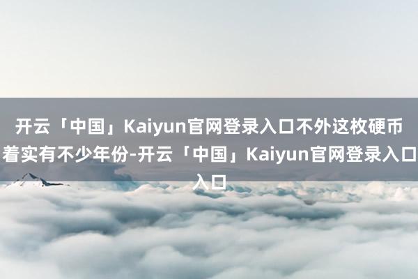 开云「中国」Kaiyun官网登录入口不外这枚硬币着实有不少年份-开云「中国」Kaiyun官网登录入口
